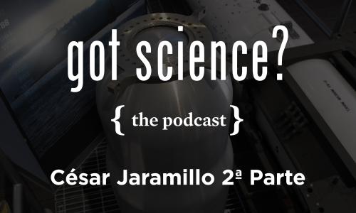Got Science? podcast con nombre de César Jaramillo-2ª parte